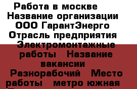 Работа в москве 5/2 › Название организации ­ ООО ГарантЭнерго › Отрасль предприятия ­ Электромонтажные работы › Название вакансии ­ Разнорабочий › Место работы ­ метро южная › Подчинение ­ прорабу › Минимальный оклад ­ 65 000 › Возраст от ­ 20 - Московская обл., Москва г. Работа » Вакансии   . Московская обл.